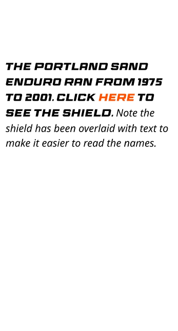 The Portland Sand Enduro ran from 1975 to 2001. Click here to see the shield. Note the shield has been overlaid with text to make it easier to read the names.