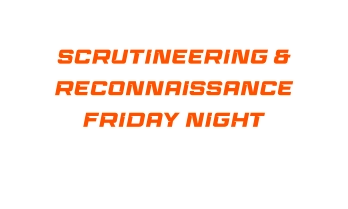 SCRUTINEERING & RECONNAISSANCE FRIDAY NIGHT